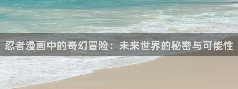 风车漫画免费下载：忍者漫画中的奇幻冒险：未来世界的秘密与可能性