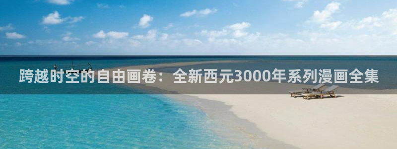 风车漫画软件下载：跨越时空的自由画卷：全新西元3000年系列漫画全集