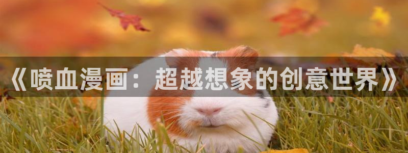 风车漫画动漫官网在线观看：《喷血漫画：超越想象的创意世界》